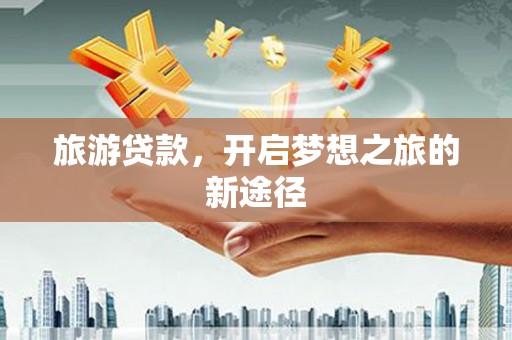 东安旅游贷款，开启梦想之旅的新途径