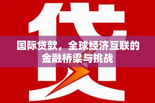 东安国际贷款，全球经济互联的金融桥梁与挑战