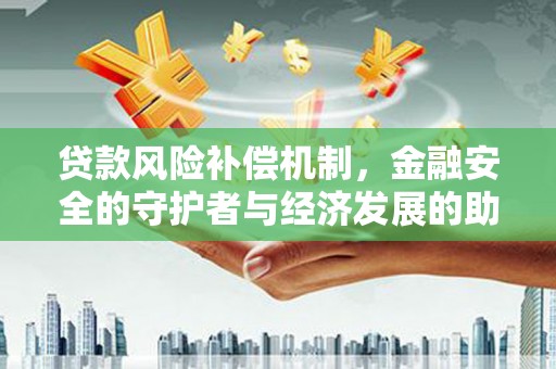 东安贷款风险补偿机制,金融安全的守护者与经济发展的助推器 东安贷款风险补偿机制,金融安全的守护者与经济发展的助推器