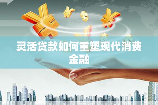 东安灵活贷款如何重塑现代消费金融