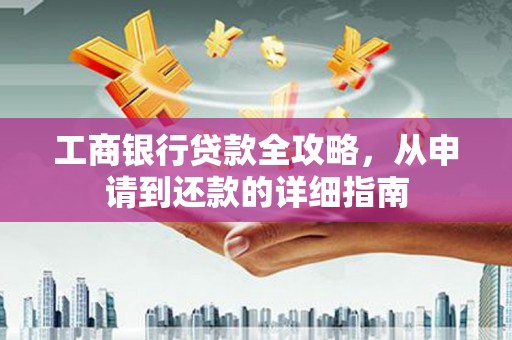 东安工商银行贷款全攻略，从申请到还款的详细指南