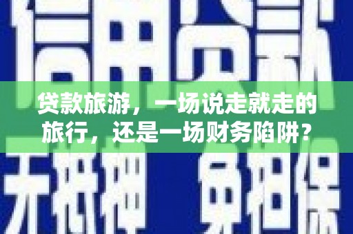 东安贷款旅游，一场说走就走的旅行，还是一场财务陷阱？
