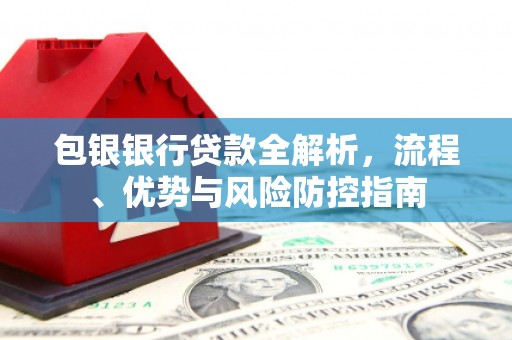 东安包银银行贷款全解析，流程、优势与风险防控指南