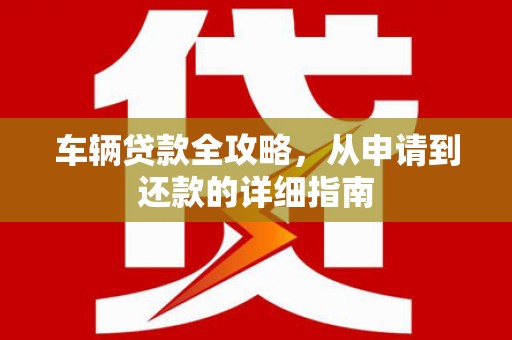 东安车辆贷款全攻略，从申请到还款的详细指南