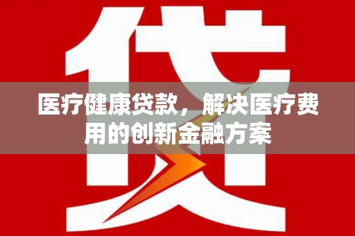 东安医疗健康贷款，解决医疗费用的创新金融方案