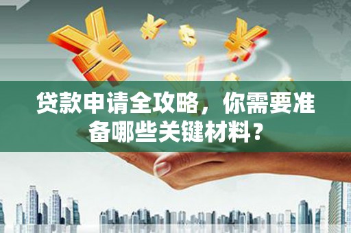 东安贷款申请全攻略，你需要准备哪些关键材料？