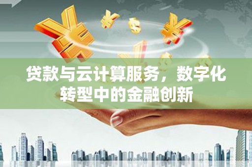 东安贷款与云计算服务，数字化转型中的金融创新