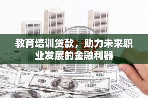 东安教育培训贷款，助力未来职业发展的金融利器