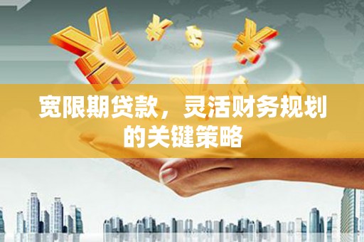 东安宽限期贷款，灵活财务规划的关键策略