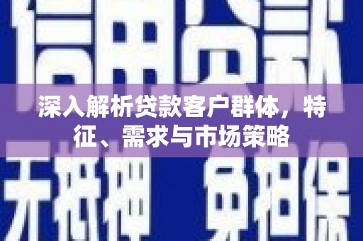 东安深入解析贷款客户群体，特征、需求与市场策略