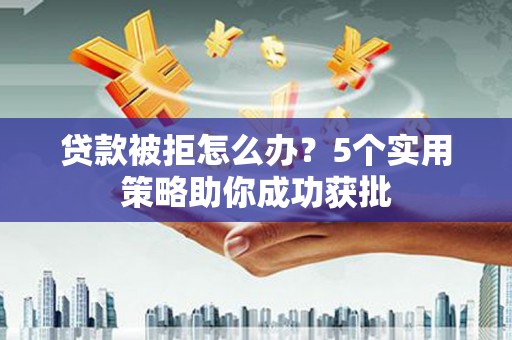 东安贷款被拒怎么办？5个实用策略助你成功获批