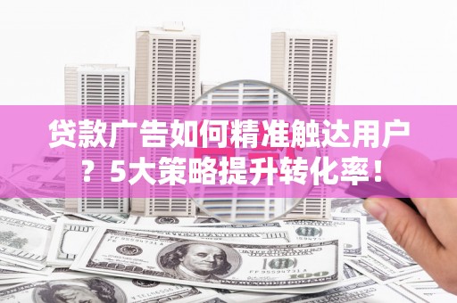 东安贷款广告如何精准触达用户？5大策略提升转化率！
