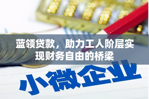 东安蓝领贷款，助力工人阶层实现财务自由的桥梁