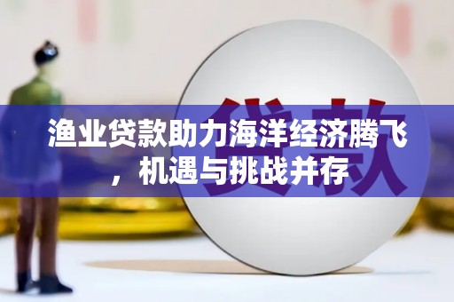 东安渔业贷款助力海洋经济腾飞，机遇与挑战并存