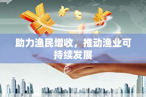 东安助力渔民增收，推动渔业可持续发展