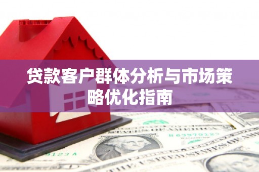 东安贷款客户群体分析与市场策略优化指南