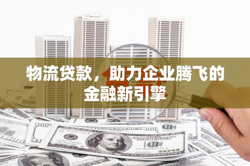 东安物流贷款，助力企业腾飞的金融新引擎