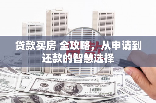 东安贷款买房 全攻略，从申请到还款的智慧选择