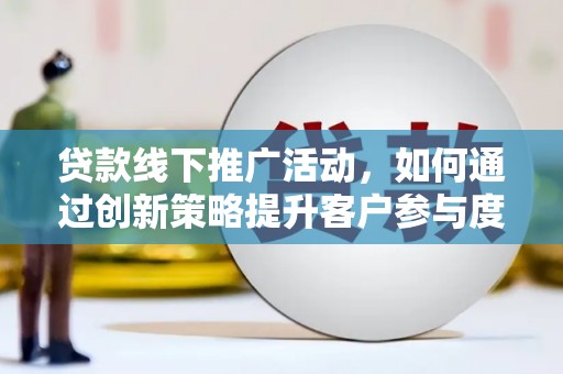 东安贷款线下推广活动，如何通过创新策略提升客户参与度