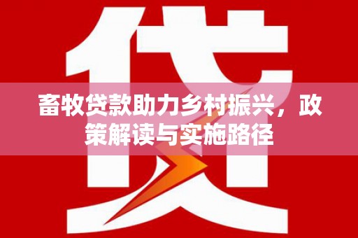 东安畜牧贷款助力乡村振兴，政策解读与实施路径