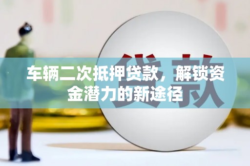 东安车辆二次抵押贷款，解锁资金潜力的新途径