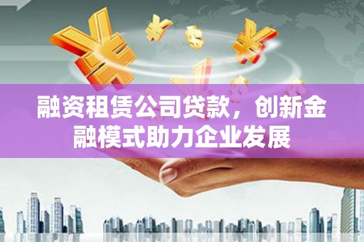 东安融资租赁公司贷款，创新金融模式助力企业发展