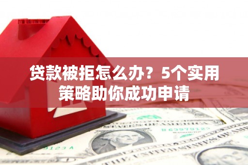 东安贷款被拒怎么办？5个实用策略助你成功申请