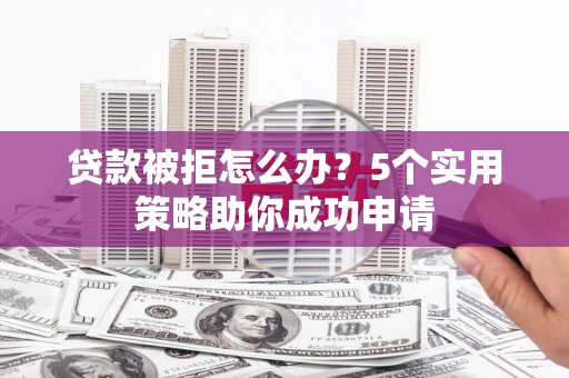 东安贷款被拒怎么办？5个实用策略助你成功申请