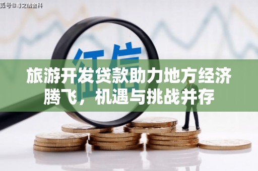 东安旅游开发贷款助力地方经济腾飞，机遇与挑战并存