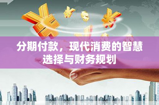 东安分期付款，现代消费的智慧选择与财务规划