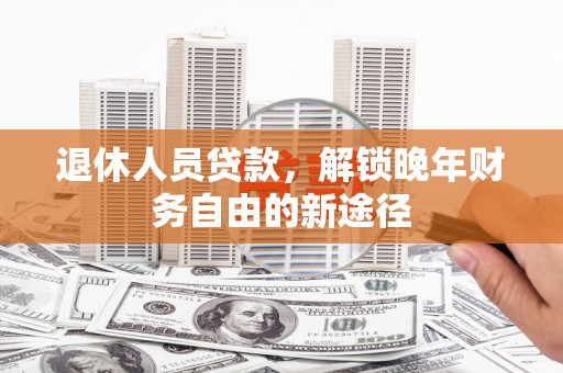 东安退休人员贷款，解锁晚年财务自由的新途径