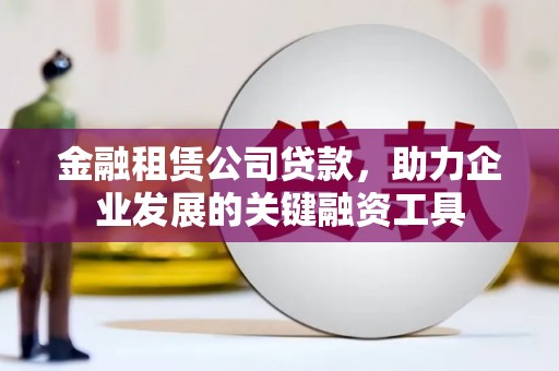 东安金融租赁公司贷款，助力企业发展的关键融资工具