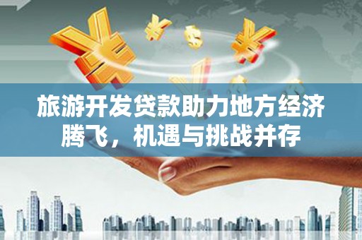 东安旅游开发贷款助力地方经济腾飞，机遇与挑战并存
