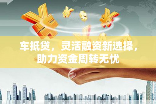 东安车抵贷，灵活融资新选择，助力资金周转无忧