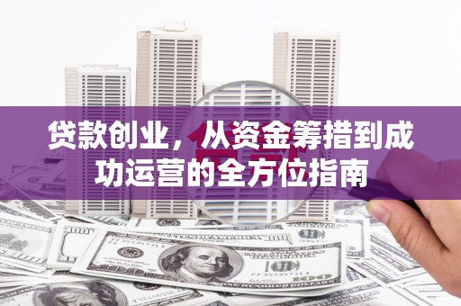 东安贷款创业，从资金筹措到成功运营的全方位指南