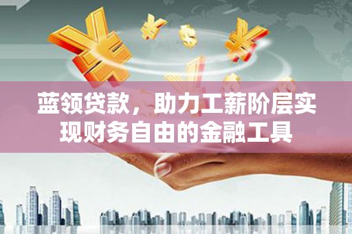 东安蓝领贷款，助力工薪阶层实现财务自由的金融工具