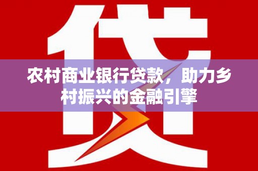 东安农村商业银行贷款，助力乡村振兴的金融引擎