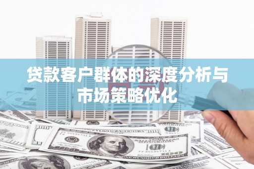 东安贷款客户群体的深度分析与市场策略优化