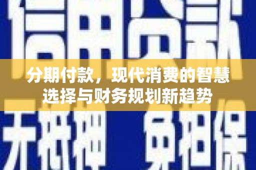 东安分期付款，现代消费的智慧选择与财务规划新趋势
