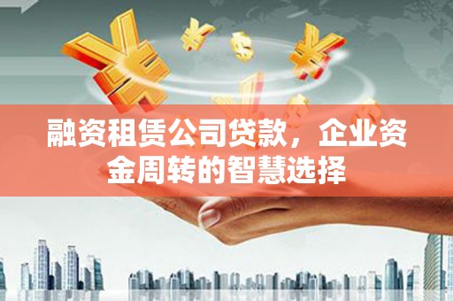 东安融资租赁公司贷款，企业资金周转的智慧选择