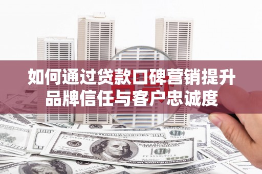 东安如何通过贷款口碑营销提升品牌信任与客户忠诚度