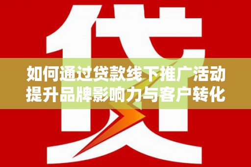 东安如何通过贷款线下推广活动提升品牌影响力与客户转化率