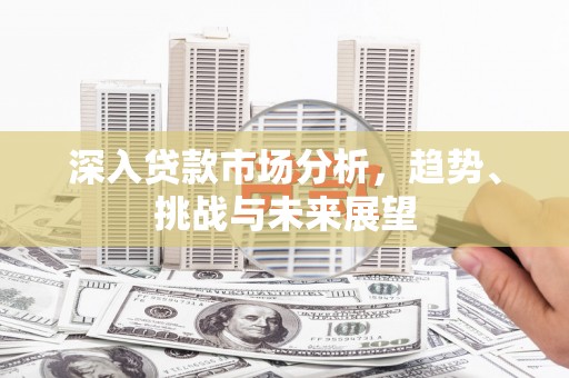 东安深入贷款市场分析，趋势、挑战与未来展望