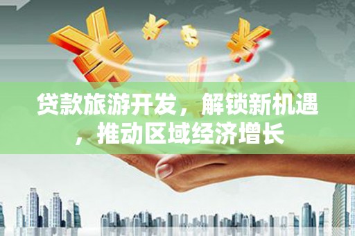 东安贷款旅游开发，解锁新机遇，推动区域经济增长