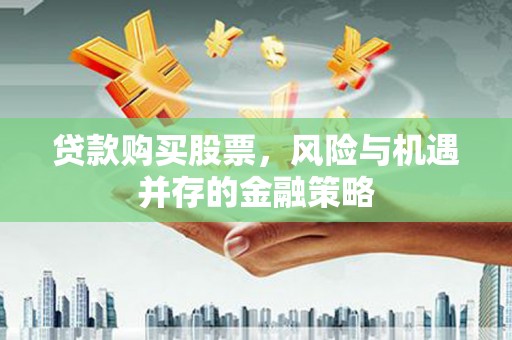 东安贷款购买股票，风险与机遇并存的金融策略