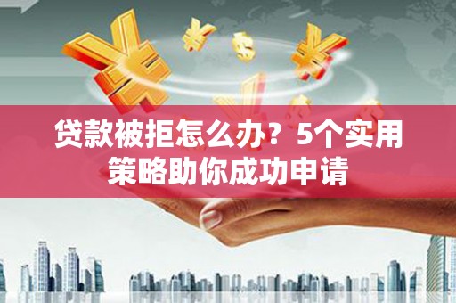 东安贷款被拒怎么办？5个实用策略助你成功申请