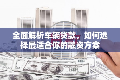 东安全面解析车辆贷款，如何选择最适合你的融资方案
