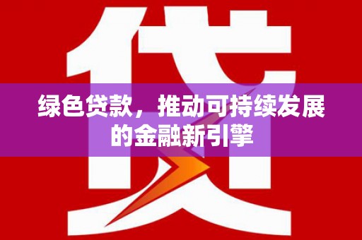 东安绿色贷款，推动可持续发展的金融新引擎