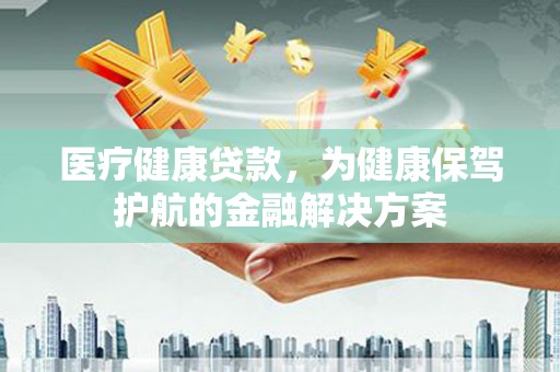 东安医疗健康贷款，为健康保驾护航的金融解决方案