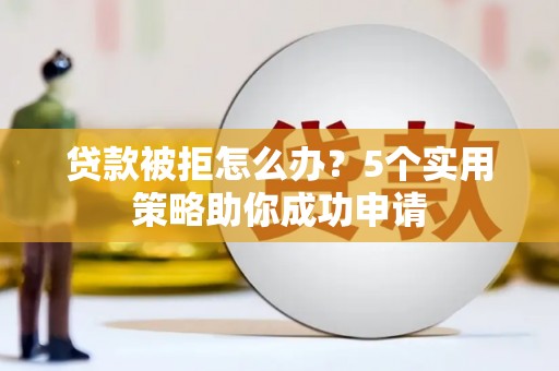 东安贷款被拒怎么办？5个实用策略助你成功申请
